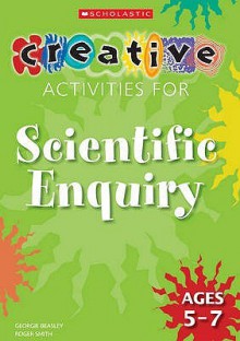 Creative Activities For Scientific Enquiry Ages 5 7 (Creative Activities For...) - Georgie Beasley, Roger Smith, Roger Mitchell