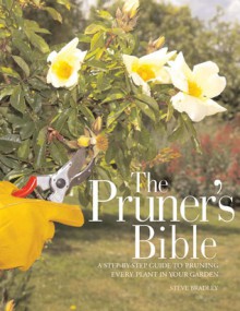 The Pruner's Bible: A Step-by-Step Guide to Pruning Every Plant in Your Garden - Steve Bradley