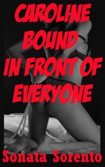 Caroline Bound In Front of Everyone: A First BDSM Erotica Story (Submitting for the First Time) - Sonata Sorento