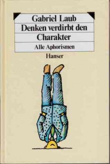 Denken verdirbt den Charakter. Alle Aphorismen. - Gabriel Laub