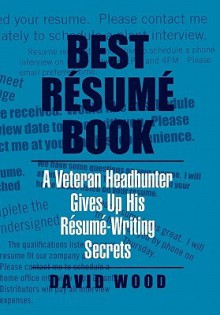 Best Resume Book: A Veteran Headhunter Gives Up His Resume-Writing Secrets - David Wood