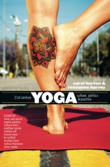 21st Century Yoga: Culture, Politics, and Practice - Carol Horton, Roseanne Harvey, Frank Jude Boccio, Angela Jamison, Melanie Klein, Matthew Remski, Chelsea Roff, Tommy Rosen, Be Scofield, Nathan Thompson, Julian Walker, Michael Stone