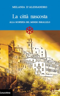 La città nascosta. Alla scoperta del mondo parallelo - Melania D'Alessandro