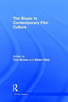 The Biopic in Contemporary Film Culture - Tom Brown, Belen Vidal