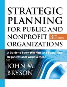 Strategic Planning for Public and Nonprofit Organizations: A Guide to Strengthening and Sustaining Organizational Achievement - John M. Bryson