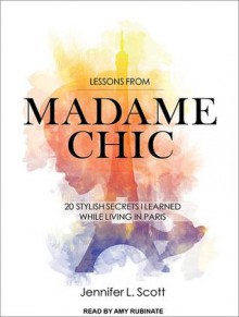 Lessons from Madame Chic: 20 Stylish Secrets I Learned While Living in Paris - Jennifer L. Scott, Amy Rubinate