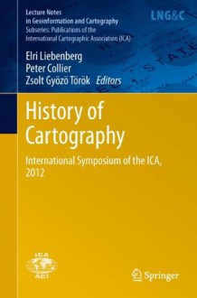 History of Cartography: International Symposium of the ICA, 2012 (Lecture Notes in Geoinformation and Cartography / Publications of the International Cartographic Association (ICA)) - Elri Liebenberg, Peter Collier, Zsolt Gyozo Torok