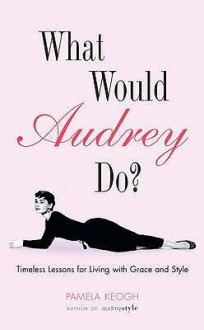 WHAT WOULD AUDREY DO? : Timeless Lessons for Living with Grace and Style - Pamela Clarke Keogh