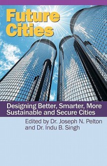 Future Cities: Designing Better, Smarter, More Sustainable and Secure Cities - Indu Singh, Joseph N. Pelton