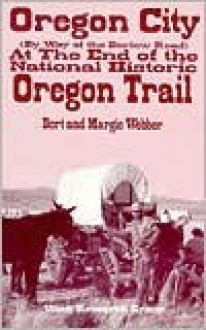 Oregon City by Way of the Barlow Road, at the End of the National Historic Oregon Trail - Bert Webber, Margie Webber