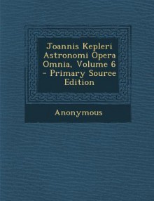 Joannis Kepleri Astronomi Opera Omnia, Vol 6 - Johannes Kepler