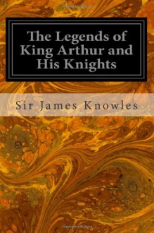 The Legends of King Arthur and His Knights - Sir James Knowles