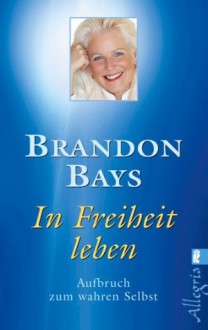 In Freiheit leben: Aufbruch zum wahren Selbst (German Edition) - Brandon Bays, Angelika Hansen