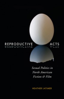 Reproductive Acts: Sexual Politics in North American Fiction and Film - Heather Latimer