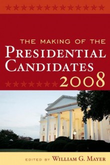 The Making of the Presidential Candidates 2008 - William G. Mayer, Andrew E. Busch, Marty Cohen, Stephen J. Farnsworth