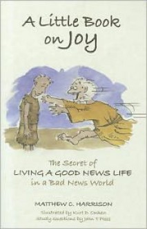 A Little Book on Joy: The Secret of Living a Good News Life in a Bad News World - Matthew C. Harrison, John T. Pless, Kurt D. Onken