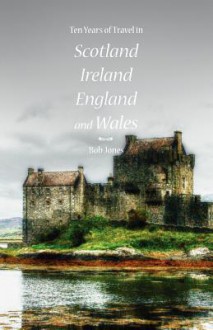 Ten Years of Travel in Scotland, Ireland, England and Wales - Bob Jones