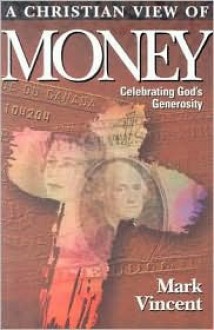 A Christian View of Money: Celebrating God's Generosity - Mark Vincent