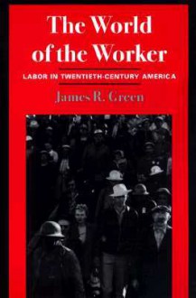 The World of the Worker: Labor in Twentieth-Century America - James R. Green