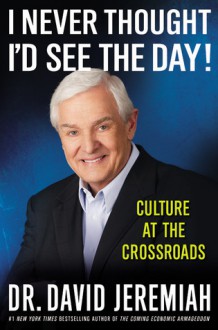 I Never Thought I'd See the Day!: Culture at the Crossroads - David Jeremiah