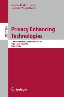 Privacy Enhancing Technologies: 12th International Symposium, Pets 2012, Vigo, Spain, July 11-13, 2012, Proceedings - Simone Fischer-H Bner, Matthew Wright