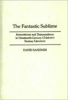 The Fantastic Sublime: Romanticism and Transcendence in Nineteenth-Century Children's Fantasy Literature - David Sandner