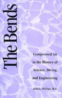 The Bends: Compressed Air in the History of Science, Diving, and Engineering - John Phillips