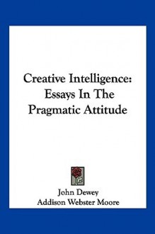 Creative Intelligence: Essays in the Pragmatic Attitude - John Dewey