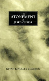 The Atonement of Jesus Christ: A study of the saving atonement of Jesus Christ - Kevan Kingsley Clawson