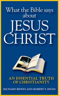 What the Bible Says about Jesus Christ: An Essential Truth of Christianity - Richard Bewes, Robert F. Hicks