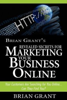 Brian Grant's Revealed Secrets for Marketing Your Business Online: Your Customers Are Searching for You Online.. Can They Find You? - Brian Grant