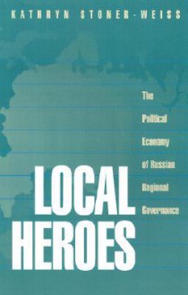 Local Heroes: The Political Economy of Russian Regional Governance - Kathryn Stoner-Weiss