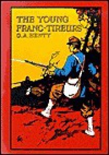 The Young Franc-Tireurs and Their Adventures in the Franco-Prussian War - G.A. Henty