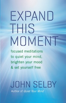 Expand This Moment: Focused Meditations to Quiet Your Mind, Brighten Your Mood, and Set Yourself Free - John Selby