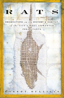 Rats: Observations on the History and Habitat of the City's Most Unwanted Inhabitants - Robert Sullivan