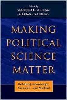 Making Political Science Matter: Debating Knowledge, Research, and Method - Sanford Schram