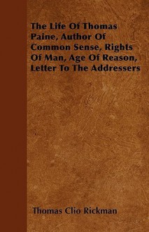 The Life of Thomas Paine, Author of Common Sense, Rights of Man, Age of Reason, Letter to the Addressers - Thomas Clio Rickman