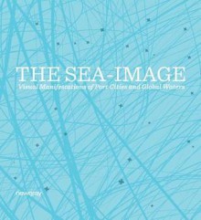 The Sea-Image: Visual Manifestations of Port Cities and Global Waters - Hakan Topal, G?ven #304;ncirlio#287;lu, Mahir Yavuz, T.J. Demos, Shuruq A. M. Harb, Ursula Biemann, Relli De Vries, Vyjayanthi Rao, Peter M?rtenb?ck, Helge Mooshammer