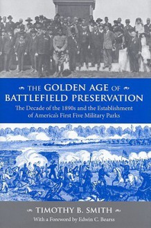 The Golden Age of Battlefield Preservation: The Decade of the 1890's and the Establishment of America's First Five Military Parks - Timothy B. Smith