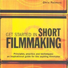 Get Started in Short Filmmaking: Principles, Practice and Techniques: An Inspirational Guide for the Aspiring Filmmaker - Chris Patmore