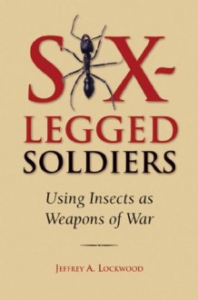 Six-Legged Soldiers: Using Insects as Weapons of War - Jeffrey A. Lockwood