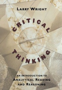 Critical Thinking: An Introduction to Analytical Reading and Reasoning - Larry Wright