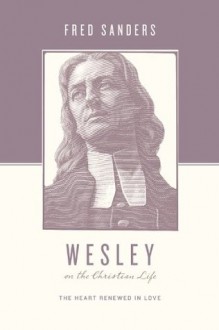 Wesley on the Christian Life: The Heart Renewed in Love (Theologians on the Christian Life) - Fred Sanders