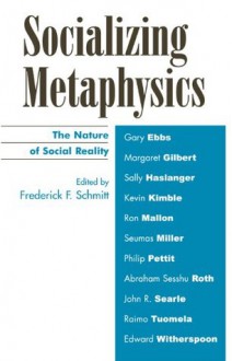 Socializing Metaphysics: The Nature of Social Reality - Frederick Schmitt, Gary Ebbs, Margaret Gilbert, Sally Haslanger, Kevin Kimble, Ron Mallon, Seumas Miller, Philip Pettit, Abraham Sesshu Roth, John Searle, Raimo Tuomela, Edward Witherspoon