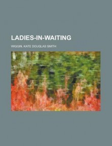 Ladies-In-Waiting - Kate Douglas Wiggin