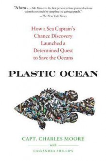 Plastic Ocean: How a Sea Captain's Chance Discovery Launched an Obsessive Quest to Save the Oceans - Charles Moore, Cassandra Phillips