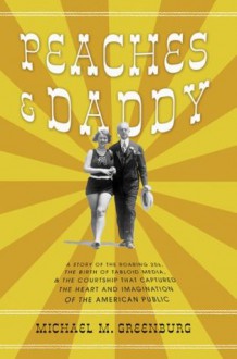 Peaches and Daddy: A Story of the Roaring 20s, the Birth of Tabloid Media, and the Courtship that Captured the Hearts and Imaginations of the American Public - Michael M. Greenburg