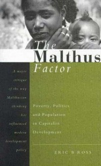 The Malthus Factor: Poverty, Politics and Population in Capitalist Development - Eric B. Ross