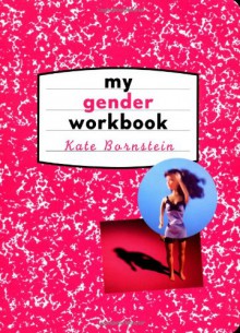 My Gender Workbook: How to Become a Real Man, a Real Woman, the Real You, or Something Else Entirely - Kate Bornstein