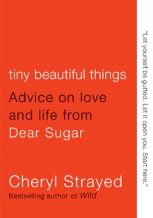 Tiny beautiful things. Advise on love and life from Dear Sugar - Cheryl Strayed